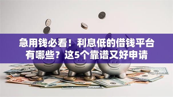急用钱必看！利息低的借钱平台有哪些？这5个靠谱又好申请