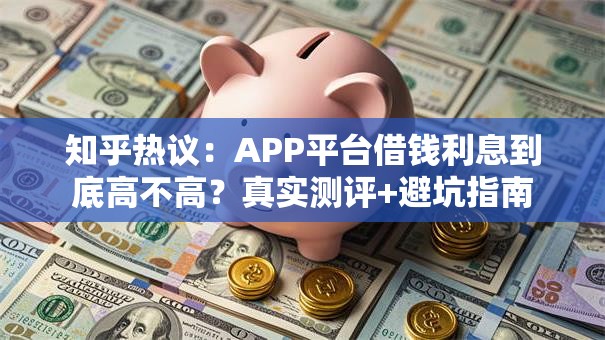 知乎热议：APP平台借钱利息到底高不高？真实测评+避坑指南