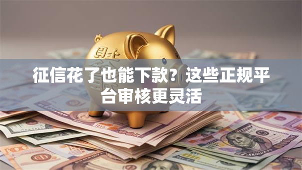 征信花了也能下款?这些正规平台审核更灵活 征信花了也能下款?这些正规平台审核更灵活