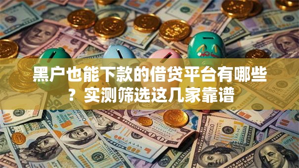 黑户也能下款的借贷平台有哪些？实测筛选这几家靠谱
