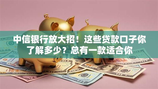中信银行放大招！这些贷款口子你了解多少？总有一款适合你