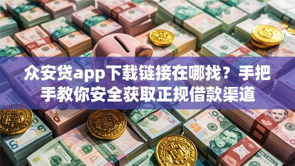 众安贷app下载链接在哪找？手把手教你安全获取正规借款渠道