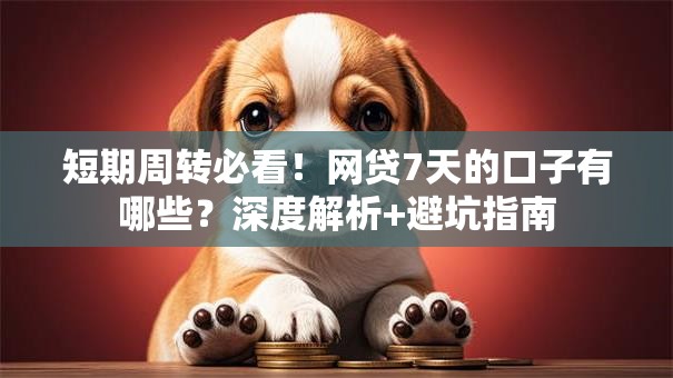 短期周转必看！网贷7天的口子有哪些？深度解析+避坑指南
