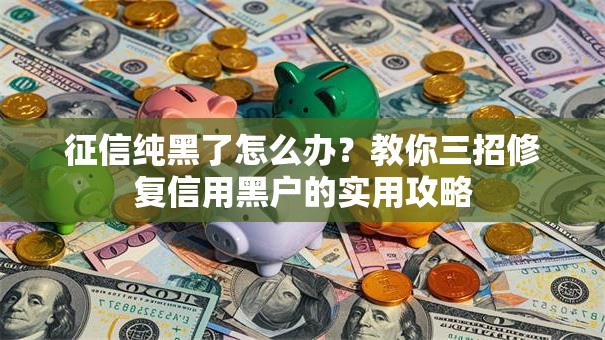征信纯黑了怎么办？教你三招修复信用黑户的实用攻略