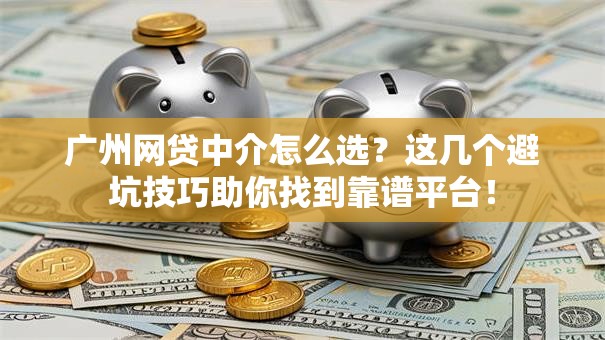 广州网贷中介怎么选？这几个避坑技巧助你找到靠谱平台！