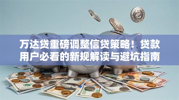 万达贷重磅调整信贷策略！贷款用户必看的新规解读与避坑指南