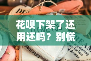 花呗下架了还用还吗？别慌！这些问题必须提前搞清楚