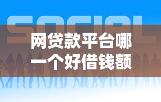 网贷款平台哪一个好借钱额度高？实测这几个平台额度高又好借？