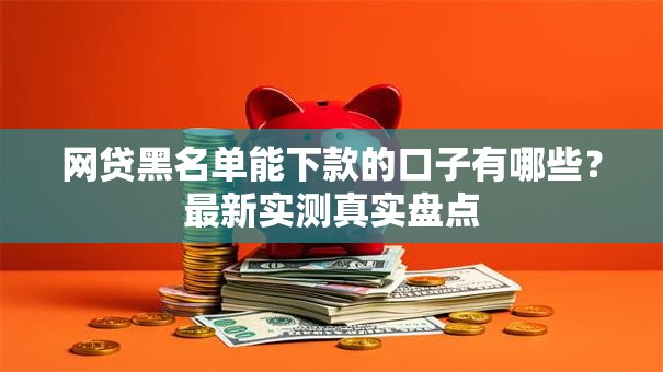 网贷黑名单能下款的口子有哪些？最新实测真实盘点