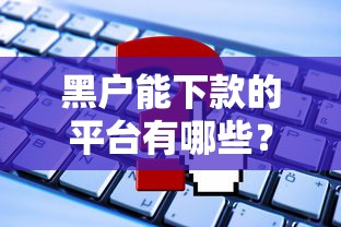 黑户能下款的平台有哪些?这些渠道或许能帮你解困 黑户能下款的平台有哪些?这些渠道或许能帮你解困