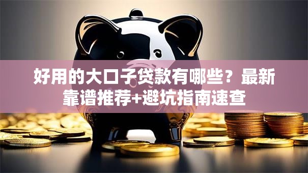 好用的大口子贷款有哪些？最新靠谱推荐+避坑指南速查