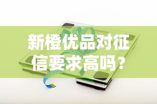 新橙优品对征信要求高吗？征信不好能通过审核吗？