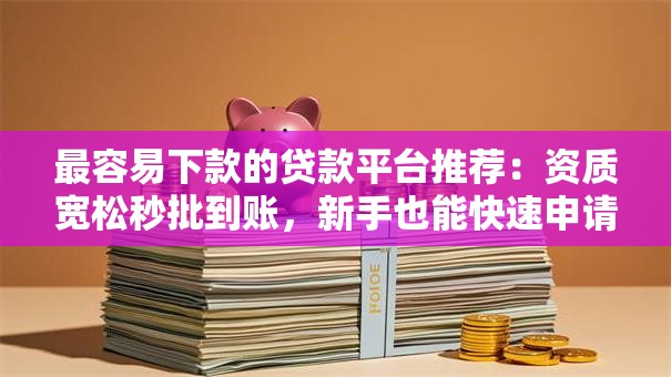 最容易下款的贷款平台推荐：资质宽松秒批到账，新手也能快速申请