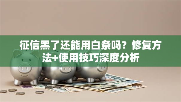 征信黑了还能用白条吗？修复方法+使用技巧深度分析