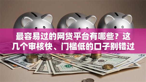 最容易过的网贷平台有哪些？这几个审核快、门槛低的口子别错过！