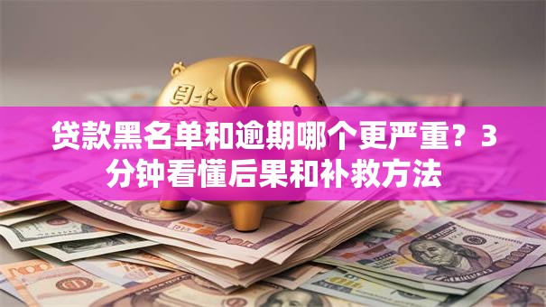 贷款黑名单和逾期哪个更严重？3分钟看懂后果和补救方法