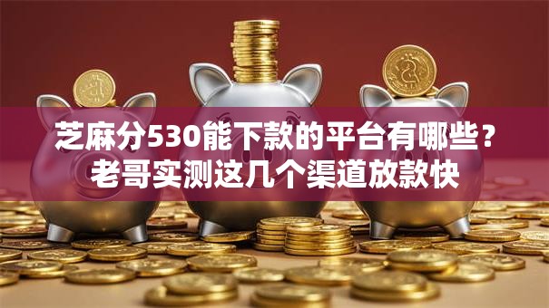 芝麻分530能下款的平台有哪些？老哥实测这几个渠道放款快