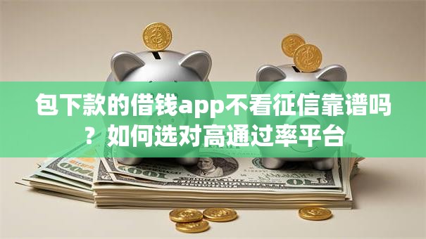 包下款的借钱app不看征信靠谱吗?如何选对高通过率平台 包下款的借钱app不看征信靠谱吗?如何选对高通过率平台