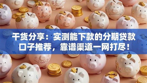 干货分享：实测能下款的分期贷款口子推荐，靠谱渠道一网打尽！