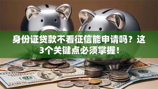 身份证贷款不看征信能申请吗?这3个关键点必须掌握! 身份证贷款不看征信能申请吗?这3个关键点必须掌握!