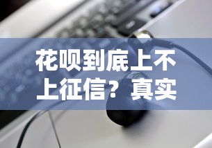 花呗到底上不上征信?真实情况解析及应对方案 花呗到底上不上征信?真实情况解析及应对方案