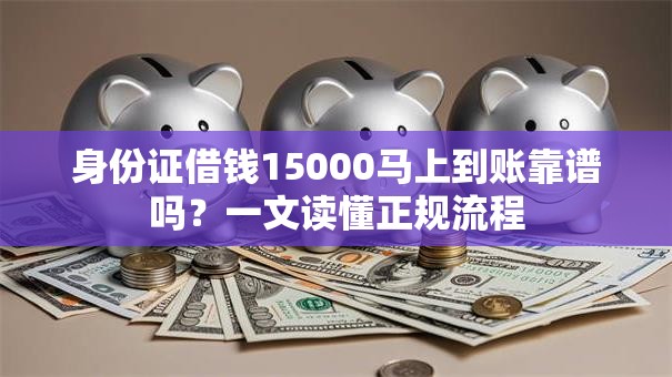身份证借钱15000马上到账靠谱吗?一文读懂正规流程 身份证借钱15000马上到账靠谱吗?一文读懂正规流程