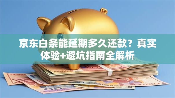 京东白条能延期多久还款？真实体验+避坑指南全解析