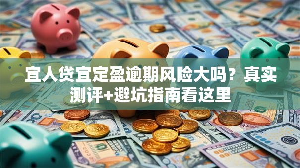 宜人贷宜定盈逾期风险大吗？真实测评+避坑指南看这里
