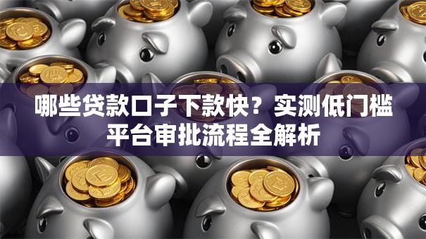 哪些贷款口子下款快？实测低门槛平台审批流程全解析