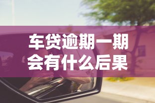 车贷逾期一期会有什么后果?这些影响你可能想不到 车贷逾期一期会有什么后果?这些影响你可能想不到