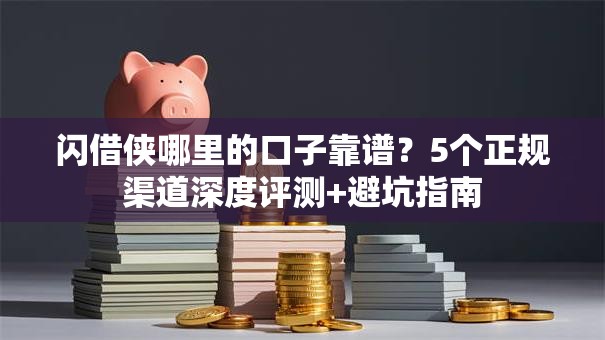 闪借侠哪里的口子靠谱？5个正规渠道深度评测+避坑指南