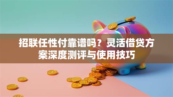 招联任性付靠谱吗?灵活借贷方案深度测评与使用技巧 招联任性付靠谱吗?灵活借贷方案深度测评与使用技巧