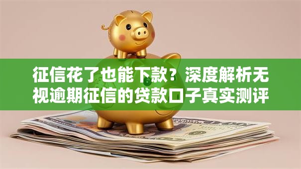 征信花了也能下款？深度解析无视逾期征信的贷款口子真实测评