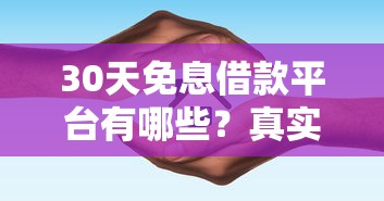 30天免息借款平台有哪些?真实测评+避坑指南一网打尽 30天免息借款平台有哪些?真实测评+避坑指南一网打尽