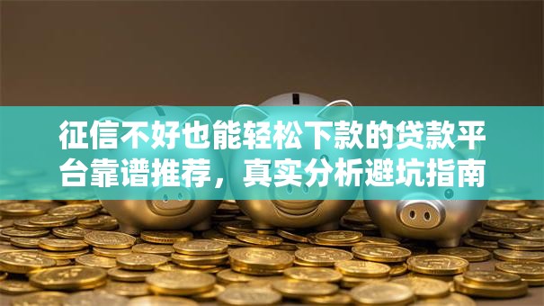 征信不好也能轻松下款的贷款平台靠谱推荐,真实分析避坑指南 征信不好也能轻松下款的贷款平台靠谱推荐,真实分析避坑指南