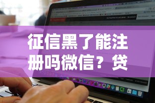 征信黑了能注册吗微信？贷款用户必懂的3个真相