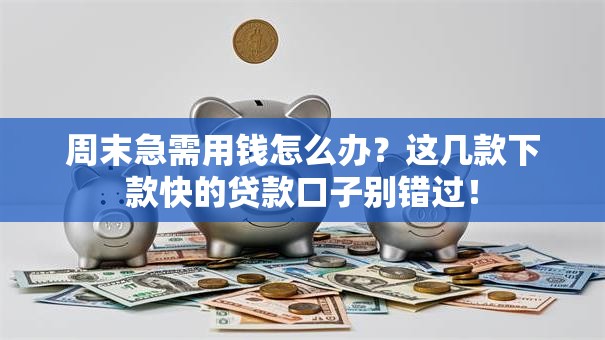 周末急需用钱怎么办？这几款下款快的贷款口子别错过！