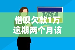 借呗欠款1万逾期两个月该咋办？后果和处理方法全解析