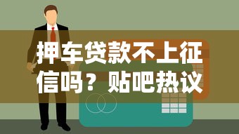 押车贷款不上征信吗？贴吧热议的真相大揭秘！