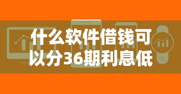 什么软件借钱可以分36期利息低？这几款靠谱平台帮你轻松解决