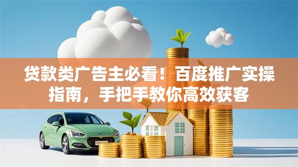 贷款类广告主必看！百度推广实操指南，手把手教你高效获客