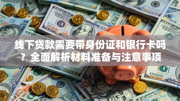 线下贷款需要带身份证和银行卡吗？全面解析材料准备与注意事项