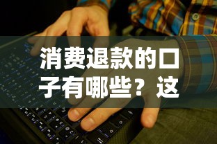 消费退款的口子有哪些？这些正规渠道能帮你解决问题