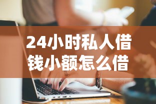 24小时私人借钱小额怎么借?手把手教你快速到账的靠谱方法 24小时私人借钱小额怎么借?手把手教你快速到账的靠谱方法