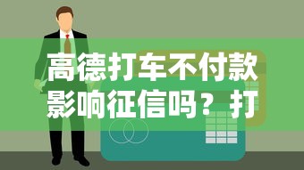 高德打车不付款影响征信吗?打车欠费与贷款关系全解析 高德打车不付款影响征信吗?打车欠费与贷款关系全解析