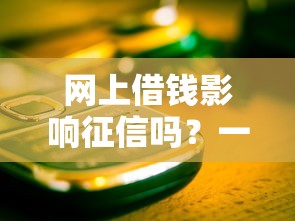 网上借钱影响征信吗?一文说清真实影响,避开这些坑! 网上借钱影响征信吗?一文说清真实影响,避开这些坑!
