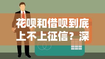 花呗和借呗到底上不上征信?深度解析使用记录对信用报告的影响 花呗和借呗到底上不上征信?深度解析使用记录对信用报告的影响