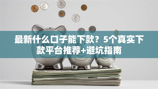 最新什么口子能下款？5个真实下款平台推荐+避坑指南