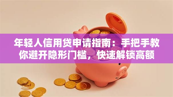 年轻人信用贷申请指南：手把手教你避开隐形门槛，快速解锁高额度低息方案