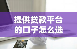 提供贷款平台的口子怎么选？资深老哥手把手教避雷